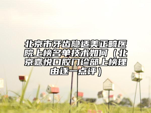北京市牙齿隐适美正畸医院上榜名单技术如何（北京嘉悦口腔门诊部上榜理由逐一点评）