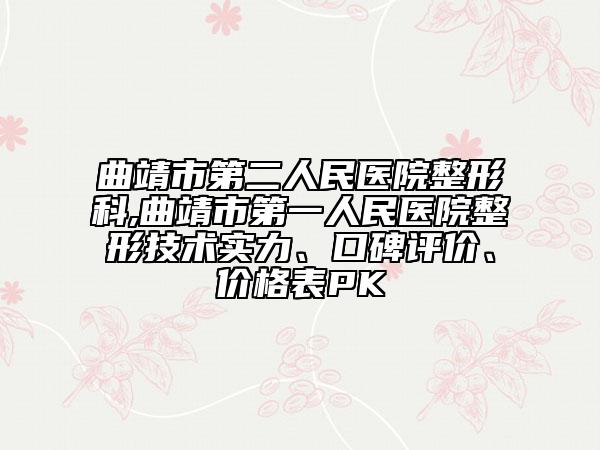 曲靖市第二人民医院整形科,曲靖市第一人民医院整形技术实力、口碑评价、价格表PK
