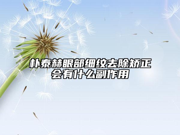 朴泰赫眼部细纹去除矫正会有什么副作用