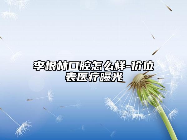 李根林口腔怎么样-价位表医疗曝光