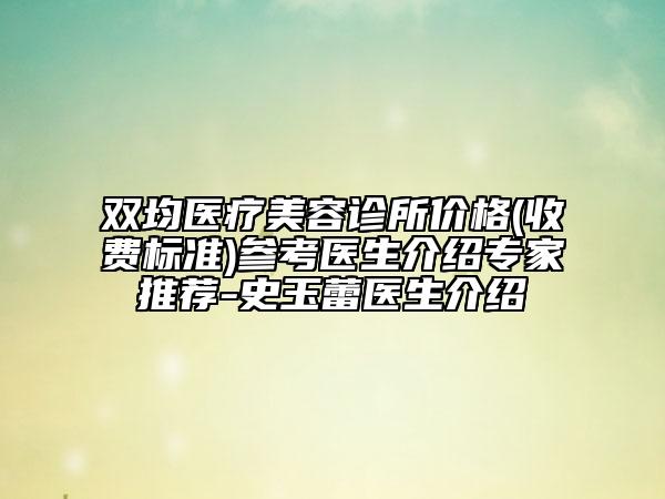 双均医疗美容诊所价格(收费标准)参考医生介绍专家推荐-史玉蕾医生介绍