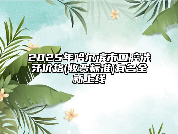 2025年哈尔滨市口腔洗牙价格(收费标准)有名全新上线