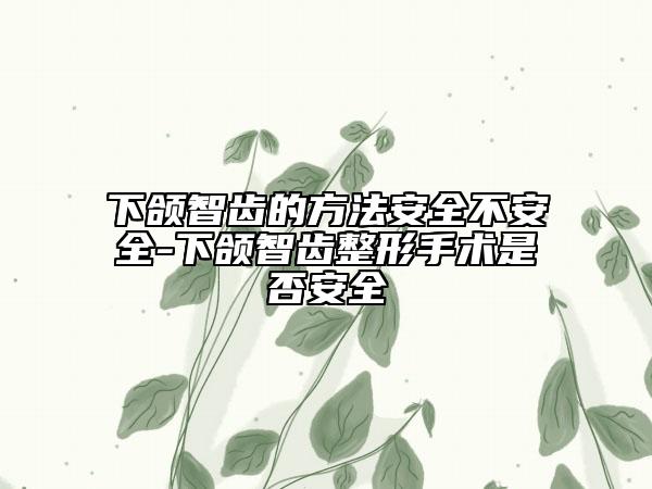 下颌智齿的方法安全不安全-下颌智齿整形手术是否安全