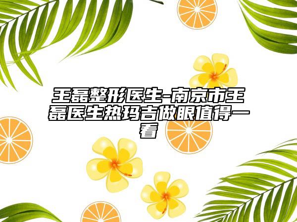 王磊整形医生-南京市王磊医生热玛吉做眼值得一看