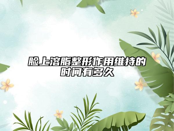 脸上溶脂整形作用维持的时间有多久