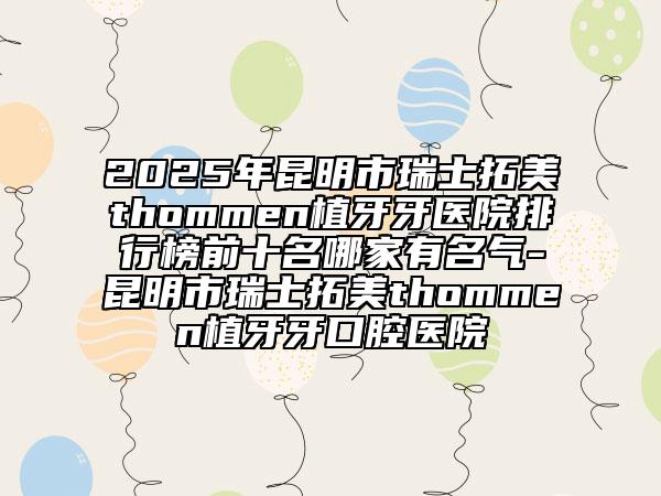 2025年昆明市瑞士拓美thommen植牙牙医院排行榜前十名哪家有名气-昆明市瑞士拓美thommen植牙牙口腔医院