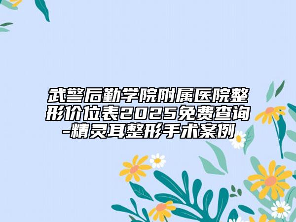 武警后勤学院附属医院整形价位表2025免费查询-精灵耳整形手术案例