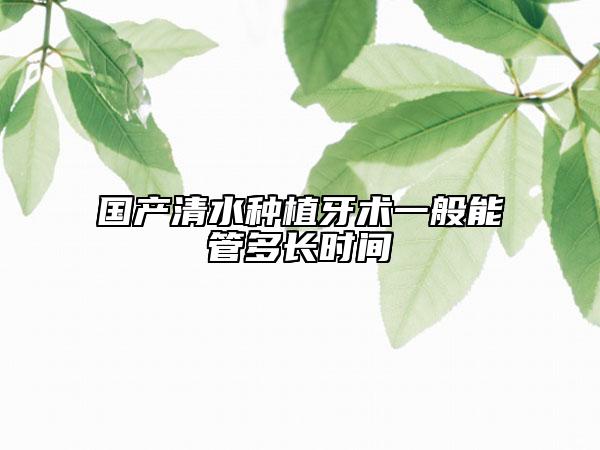 国产清水种植牙术一般能管多长时间
