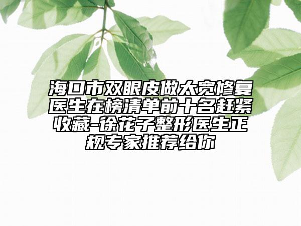 海口市双眼皮做太宽修复医生在榜清单前十名赶紧收藏-徐花子整形医生正规专家推荐给你