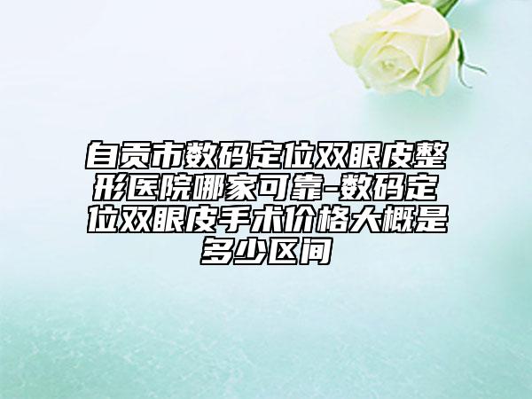 自贡市数码定位双眼皮整形医院哪家可靠-数码定位双眼皮手术价格大概是多少区间