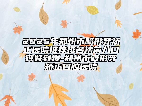 2025年郑州市畸形牙矫正医院推荐排名榜前八口碑好到爆-郑州市畸形牙矫正口腔医院