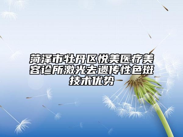 菏泽市牡丹区悦美医疗美容诊所激光去遗传性色斑技术优势