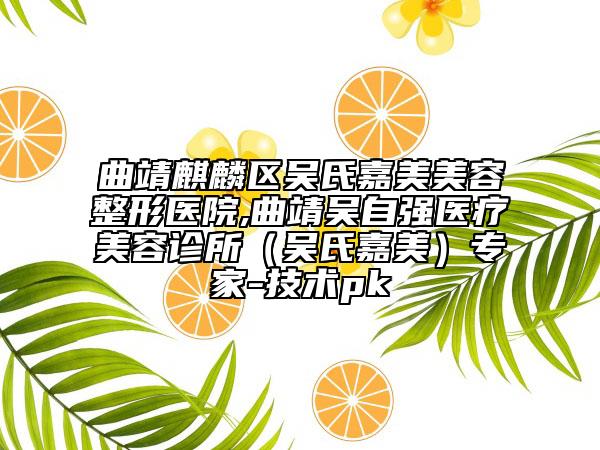 曲靖麒麟区吴氏嘉美美容整形医院,曲靖吴自强医疗美容诊所（吴氏嘉美）专家-技术pk