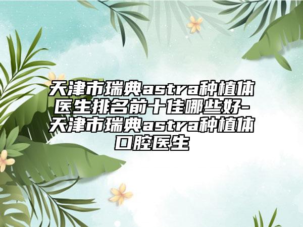 天津市瑞典astra种植体医生排名前十佳哪些好-天津市瑞典astra种植体口腔医生