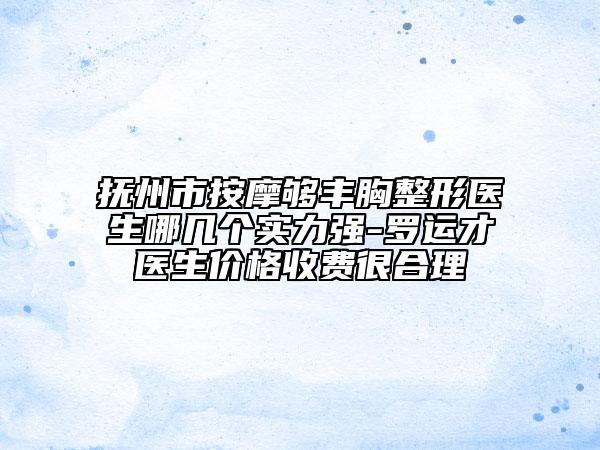 抚州市按摩够丰胸整形医生哪几个实力强-罗运才医生价格收费很合理