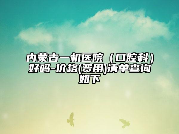 内蒙古一机医院（口腔科）好吗-价格(费用)清单查询如下
