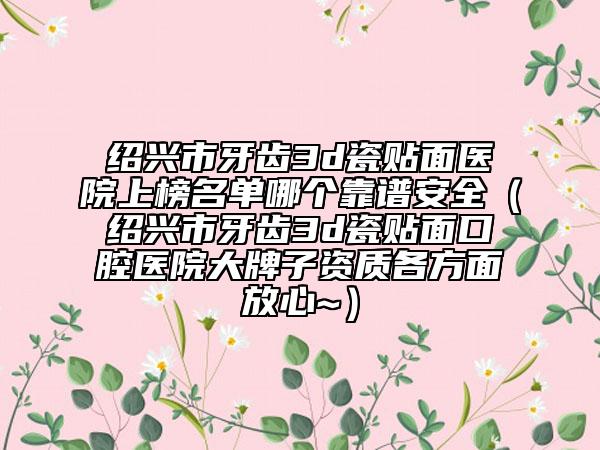 绍兴市牙齿3d瓷贴面医院上榜名单哪个靠谱安全（绍兴市牙齿3d瓷贴面口腔医院大牌子资质各方面放心~）