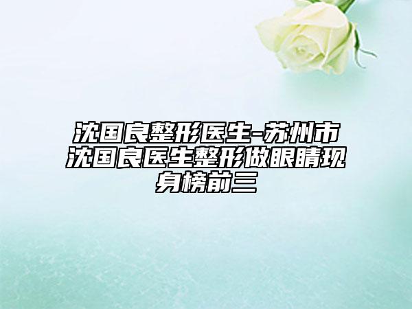 沈国良整形医生-苏州市沈国良医生整形做眼睛现身榜前三
