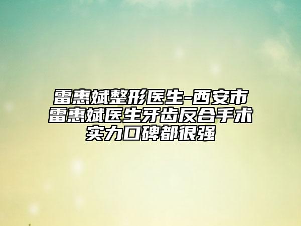 雷惠斌整形医生-西安市雷惠斌医生牙齿反合手术实力口碑都很强