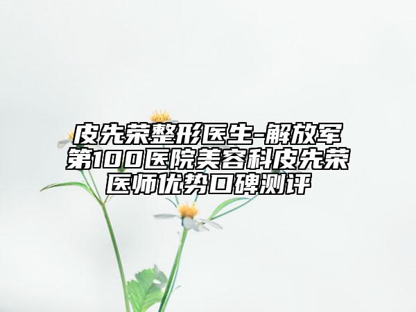 皮先荣整形医生-解放军第100医院美容科皮先荣医师优势口碑测评