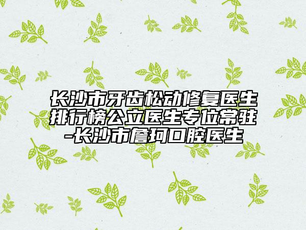 长沙市牙齿松动修复医生排行榜公立医生专位常驻-长沙市詹珂口腔医生