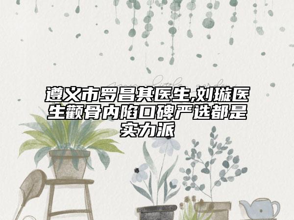 遵义市罗昌其医生,刘璇医生颧骨内陷口碑严选都是实力派