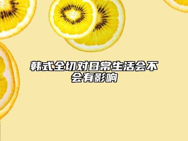 韩式全切对日常生活会不会有影响