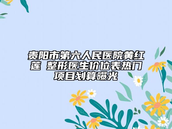 贵阳市第六人民医院黄红莲‌整形医生价位表热门项目划算曝光