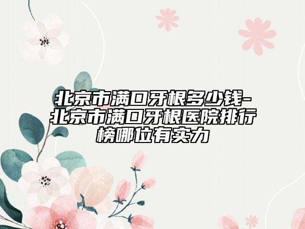 北京市满口牙根多少钱-北京市满口牙根医院排行榜哪位有实力