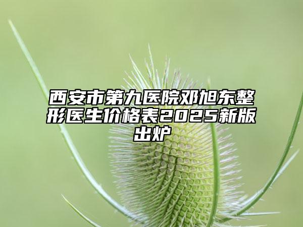 西安市第九医院邓旭东整形医生价格表2025新版出炉