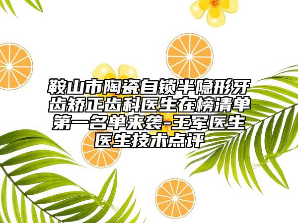 鞍山市陶瓷自锁半隐形牙齿矫正齿科医生在榜清单第一名单来袭-王军医生医生技术点评