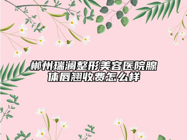 郴州瑞澜整形美容医院腺体唇翘收费怎么样