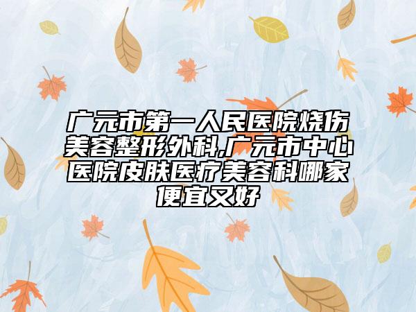 广元市第一人民医院烧伤美容整形外科,广元市中心医院皮肤医疗美容科哪家便宜又好
