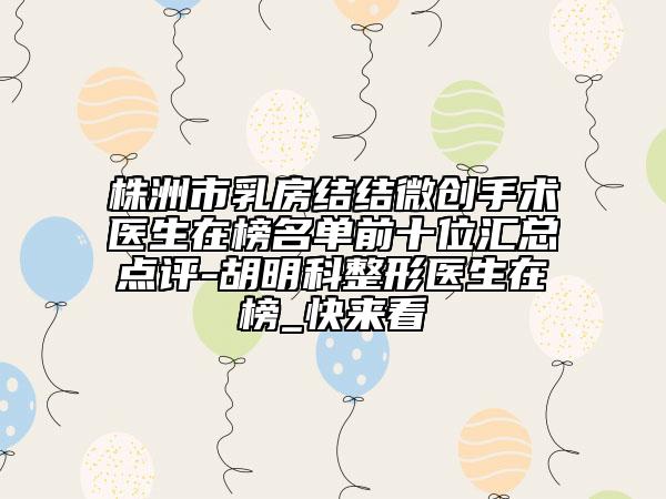 株洲市乳房结结微创手术医生在榜名单前十位汇总点评-胡明科整形医生在榜_快来看