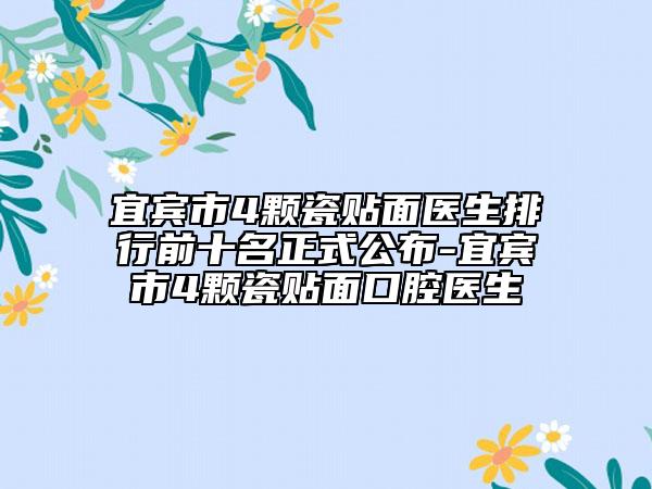 宜宾市4颗瓷贴面医生排行前十名正式公布-宜宾市4颗瓷贴面口腔医生
