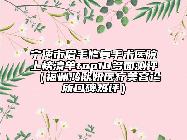 宁德市眉毛修复手术医院上榜清单top10多面测评（福鼎鸿熙妍医疗美容诊所口碑热评）