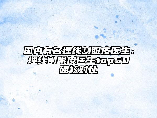 国内有名埋线割眼皮医生：埋线割眼皮医生top50硬核对比