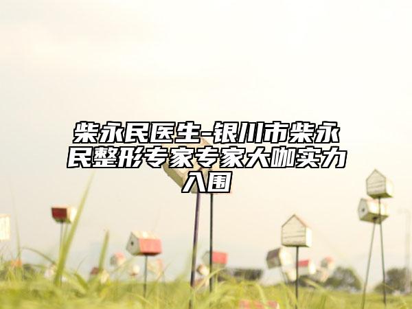 柴永民医生-银川市柴永民整形专家专家大咖实力入围