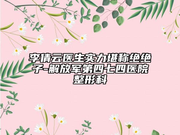 李倩云医生实力堪称绝绝子-解放军第四七四医院整形科