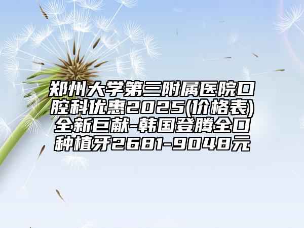 郑州大学第三附属医院口腔科优惠2025(价格表)全新巨献-韩国登腾全口种植牙2681-9048元