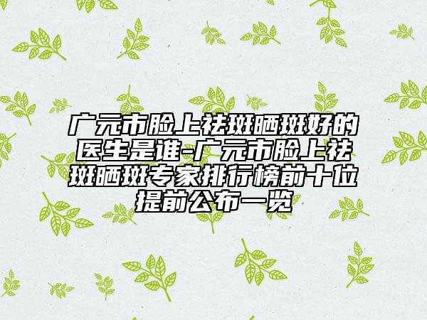 广元市脸上祛斑晒斑好的医生是谁-广元市脸上祛斑晒斑专家排行榜前十位提前公布一览