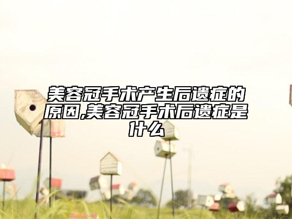 美容冠手术产生后遗症的原因,美容冠手术后遗症是什么