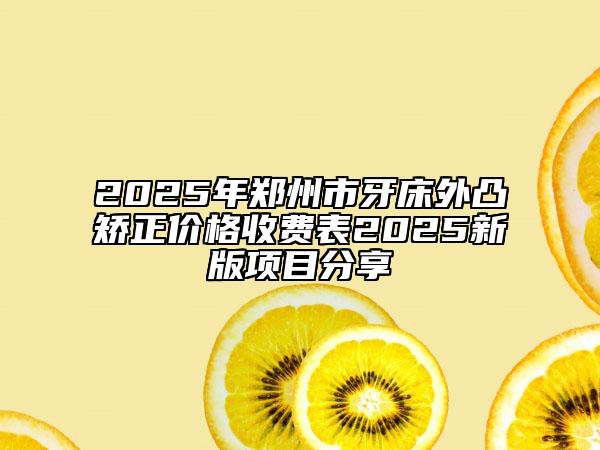 2025年郑州市牙床外凸矫正价格收费表2025新版项目分享