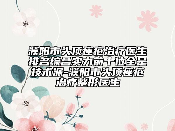 濮阳市头顶痤疮治疗医生排名综合实力前十位全是技术派-濮阳市头顶痤疮治疗整形医生
