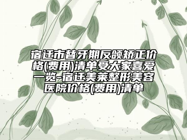宿迁市替牙期反颌矫正价格(费用)清单受大家喜爱一览-宿迁美莱整形美容医院价格(费用)清单