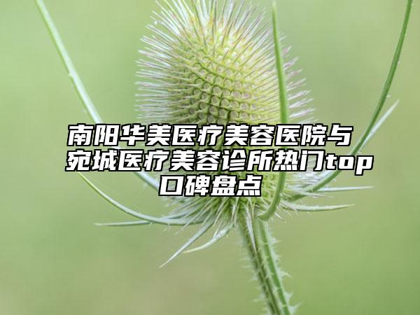 南阳华美医疗美容医院与宛城医疗美容诊所热门top口碑盘点