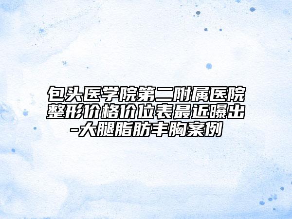 包头医学院第二附属医院整形价格价位表最近曝出-大腿脂肪丰胸案例