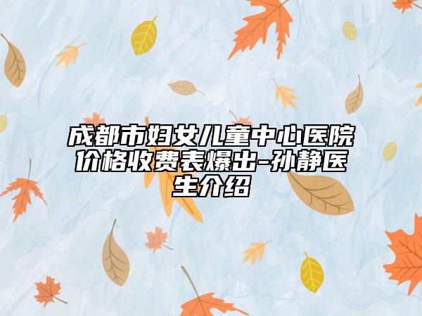 成都市妇女儿童中心医院价格收费表爆出-孙静医生介绍