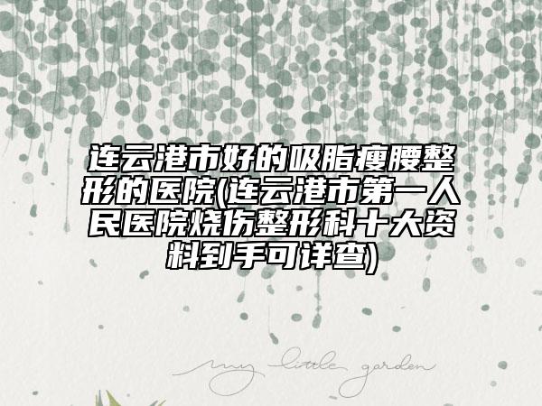 连云港市好的吸脂瘦腰整形的医院(连云港市第一人民医院烧伤整形科十大资料到手可详查)