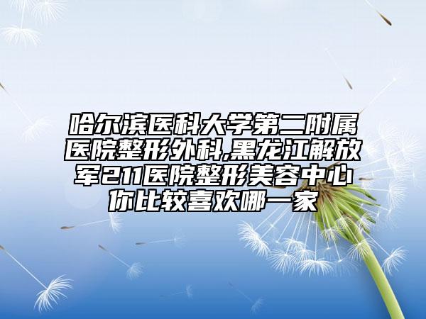 哈尔滨医科大学第二附属医院整形外科,黑龙江解放军211医院整形美容中心你比较喜欢哪一家